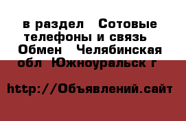  в раздел : Сотовые телефоны и связь » Обмен . Челябинская обл.,Южноуральск г.